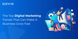 The Top Digital Marketing Trends That Can Make A Business Grow Fast