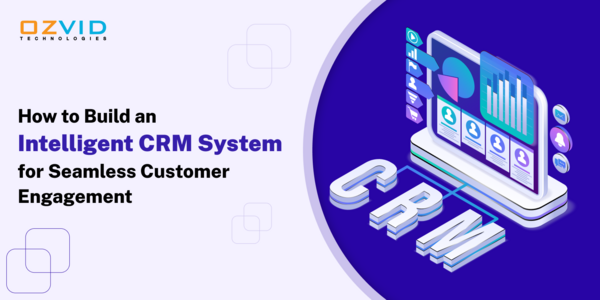 How to Build an Intelligent CRM System for Seamless Customer Engagement